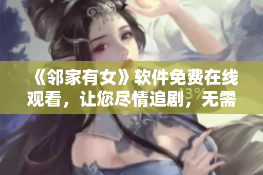 《邻家有女》软件免费在线观看，让您尽情追剧，无需等待！