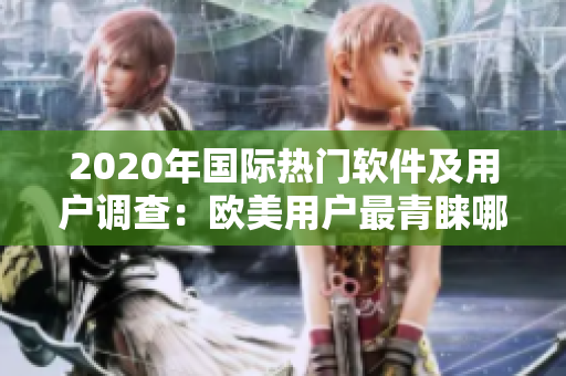 2020年国际热门软件及用户调查：欧美用户最青睐哪些软件？