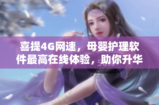 喜提4G网速，母婴护理软件最高在线体验，助你升华哺乳期体验！