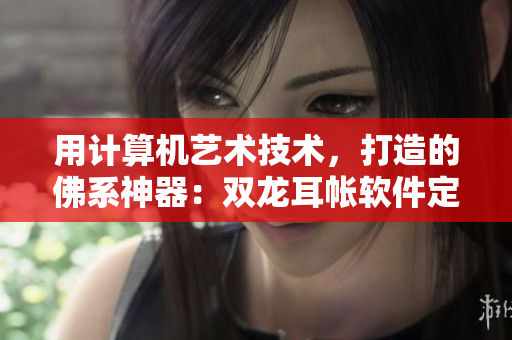 用计算机艺术技术，打造的佛系神器：双龙耳帐软件定制！