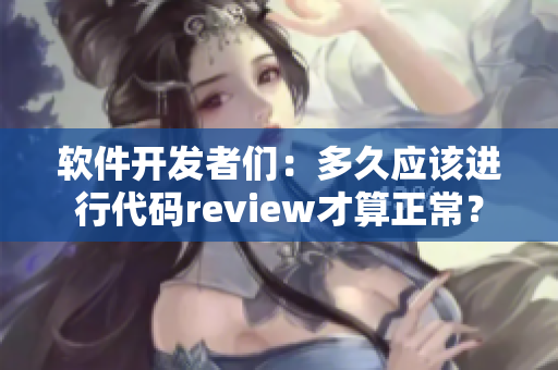 软件开发者们：多久应该进行代码review才算正常？