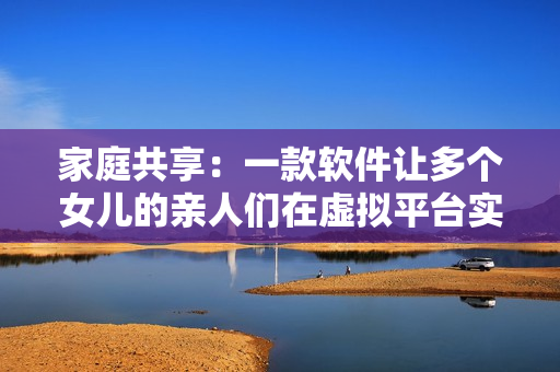 家庭共享：一款软件让多个女儿的亲人们在虚拟平台实现大团圆！