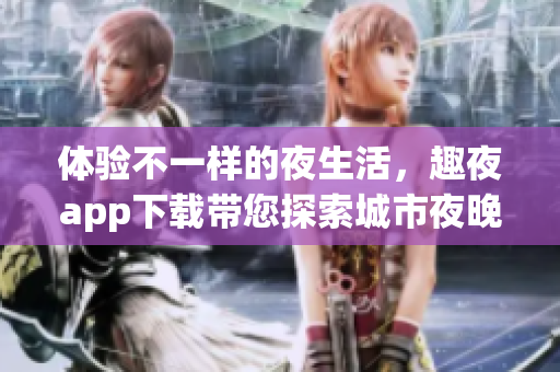 体验不一样的夜生活，趣夜app下载带您探索城市夜晚的乐趣