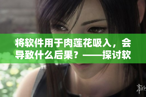 将软件用于肉莲花吸入，会导致什么后果？——探讨软件的影响