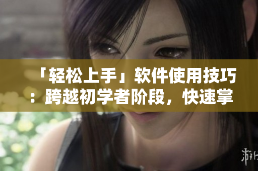 「轻松上手」软件使用技巧：跨越初学者阶段，快速掌握软件使用技巧