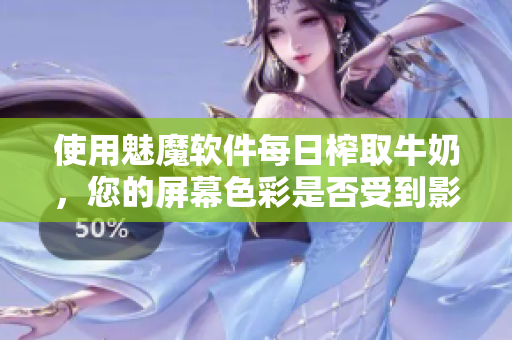 使用魅魔软件每日榨取牛奶，您的屏幕色彩是否受到影响？