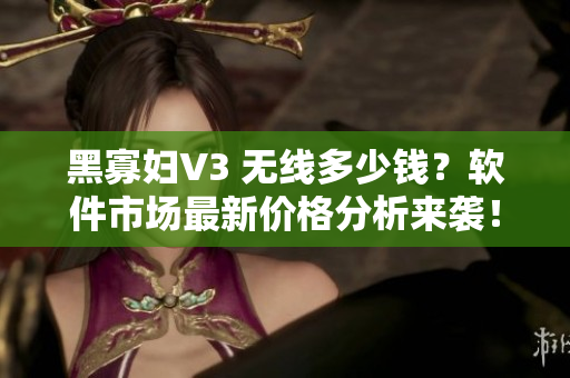 黑寡妇V3 无线多少钱？软件市场最新价格分析来袭！