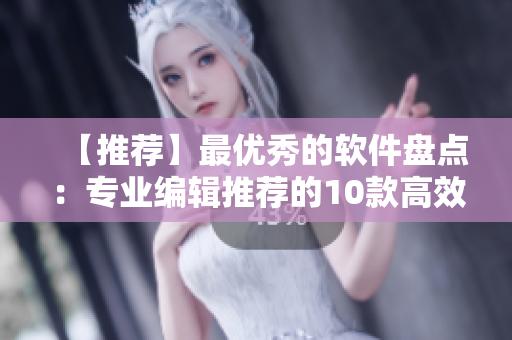 【推荐】最优秀的软件盘点：专业编辑推荐的10款高效应用！