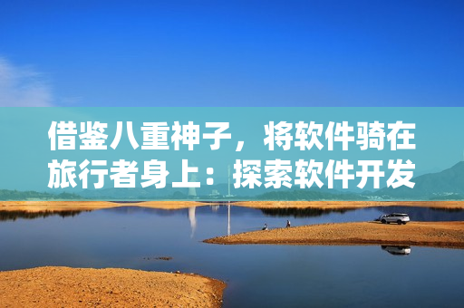 借鉴八重神子，将软件骑在旅行者身上：探索软件开发之路