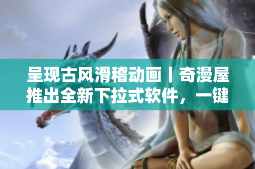 呈现古风滑稽动画丨奇漫屋推出全新下拉式软件，一键即可浏览漫画！
