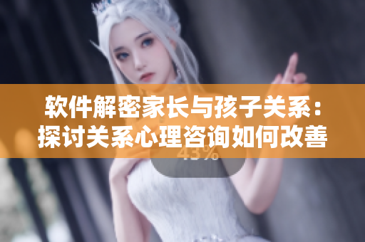软件解密家长与孩子关系：探讨关系心理咨询如何改善亲子沟通