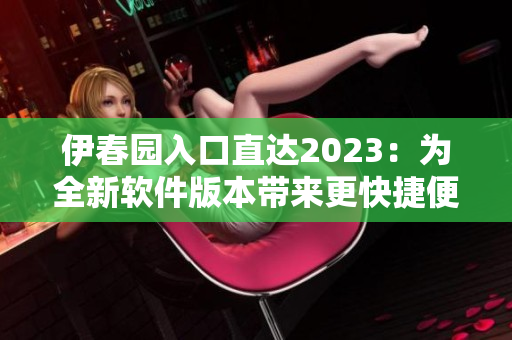 伊春园入口直达2023：为全新软件版本带来更快捷便利的下载体验