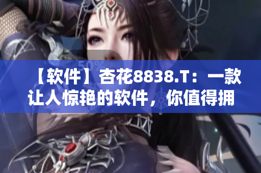 【软件】杏花8838.T：一款让人惊艳的软件，你值得拥有的选择！