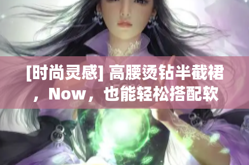[时尚灵感] 高腰烫钻半截裙，Now，也能轻松搭配软件特效！