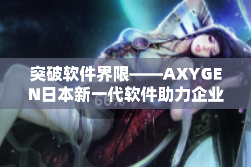 突破软件界限——AXYGEN日本新一代软件助力企业提升运营效率