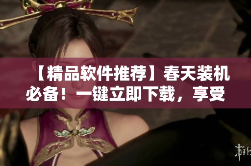 【精品软件推荐】春天装机必备！一键立即下载，享受高速运行！