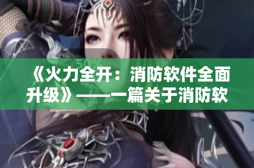 《火力全开：消防软件全面升级》——一篇关于消防软件更新的深度报道