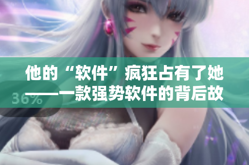 他的“软件”疯狂占有了她——一款强势软件的背后故事