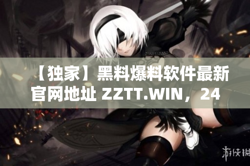 【独家】黑料爆料软件最新官网地址 ZZTT.WIN，24小时随时访问！