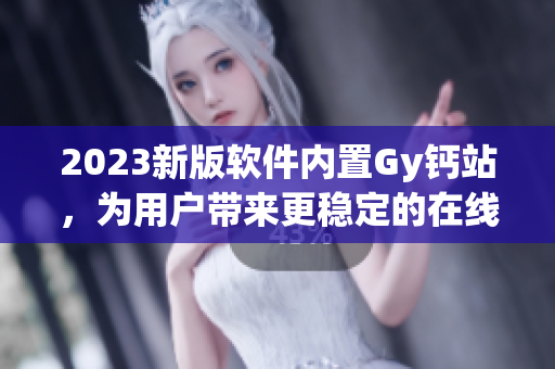 2023新版软件内置Gy钙站，为用户带来更稳定的在线娱乐体验!