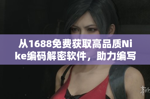 从1688免费获取高品质Nike编码解密软件，助力编写出色文章