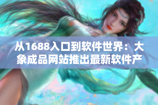 从1688入口到软件世界：大象成品网站推出最新软件产品!