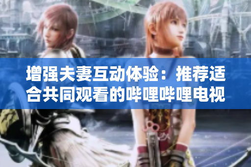 增强夫妻互动体验：推荐适合共同观看的哔哩哔哩电视剧