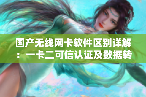 国产无线网卡软件区别详解：一卡二可信认证及数据转发的不同