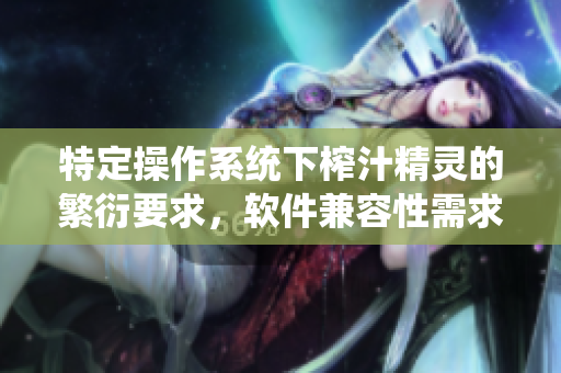 特定操作系统下榨汁精灵的繁衍要求，软件兼容性需求详解