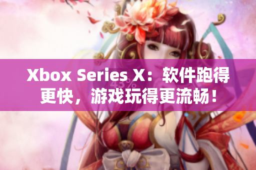 Xbox Series X：软件跑得更快，游戏玩得更流畅！