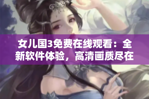 女儿国3免费在线观看：全新软件体验，高清画质尽在其中