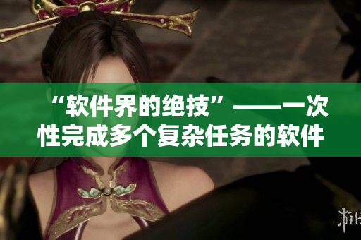 “软件界的绝技”——一次性完成多个复杂任务的软件操作技巧