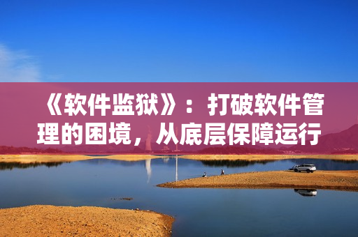 《软件监狱》：打破软件管理的困境，从底层保障运行安全