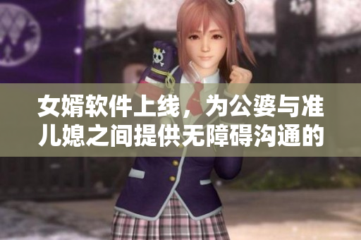 女婿软件上线，为公婆与准儿媳之间提供无障碍沟通的全新应用