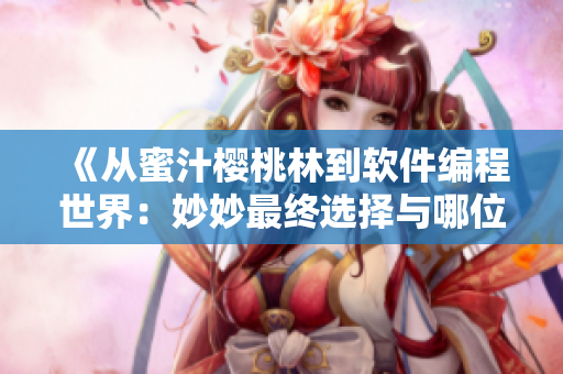 《从蜜汁樱桃林到软件编程世界：妙妙最终选择与哪位开发者在一起》