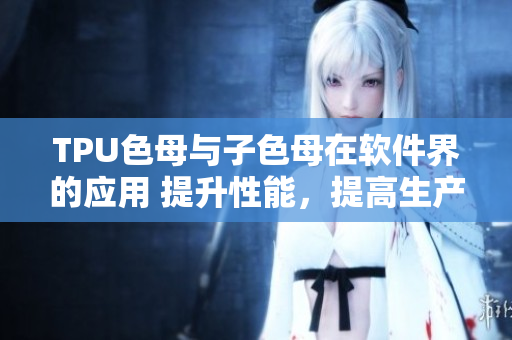 TPU色母与子色母在软件界的应用 提升性能，提高生产力