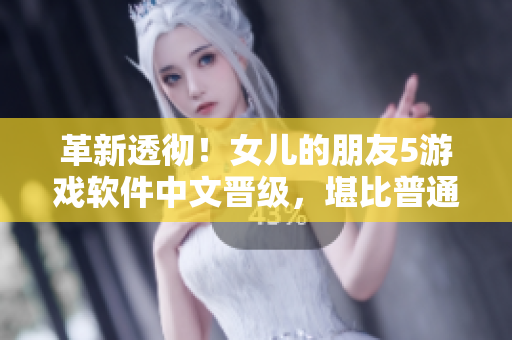 革新透彻！女儿的朋友5游戏软件中文晋级，堪比普通话水平