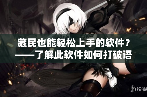 藏民也能轻松上手的软件？——了解此软件如何打破语言障碍