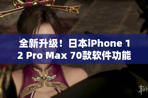 全新升级！日本iPhone 12 Pro Max 70款软件功能一网打尽