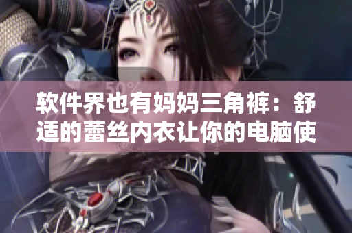 软件界也有妈妈三角裤：舒适的蕾丝内衣让你的电脑使用更愉悦