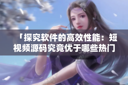 「探究软件的高效性能：短视频源码究竟优于哪些热门应用？」