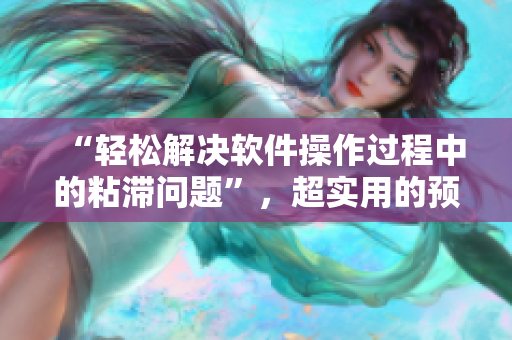 “轻松解决软件操作过程中的粘滞问题”，超实用的预防方法！