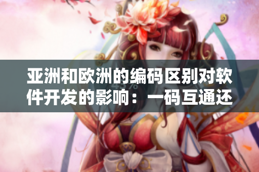 亚洲和欧洲的编码区别对软件开发的影响：一码互通还是二码分流？
