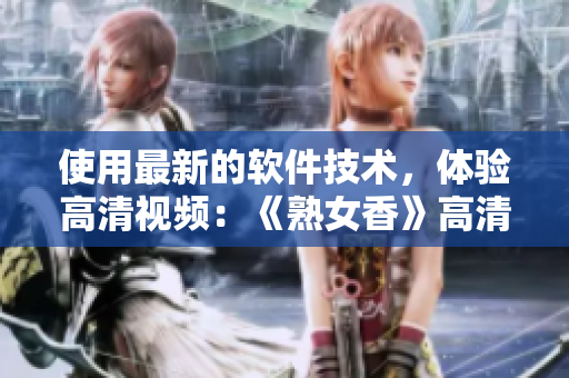 使用最新的软件技术，体验高清视频：《熟女香》高清版