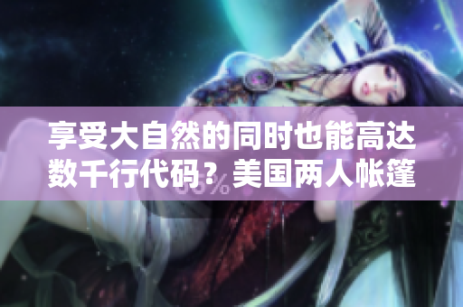 享受大自然的同时也能高达数千行代码？美国两人帐篷露营盛行编码新趋势