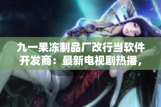 九一果冻制品厂改行当软件开发商：最新电视剧热播，揭秘其背后的软件技术！