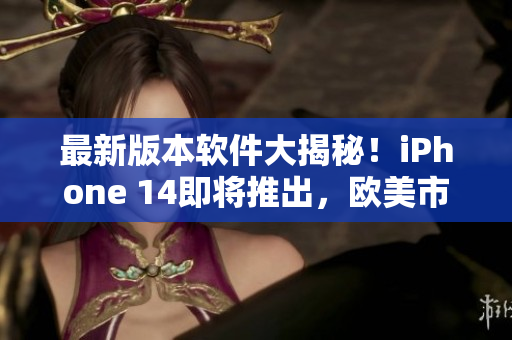 最新版本软件大揭秘！iPhone 14即将推出，欧美市场备受期待