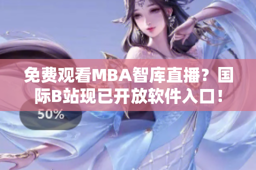 免费观看MBA智库直播？国际B站现已开放软件入口！