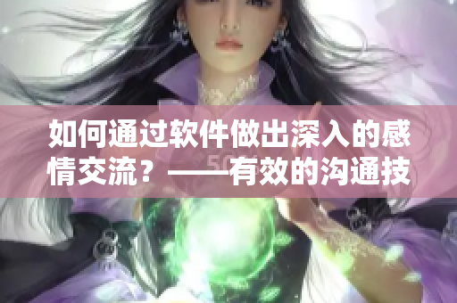 如何通过软件做出深入的感情交流？——有效的沟通技巧与工具