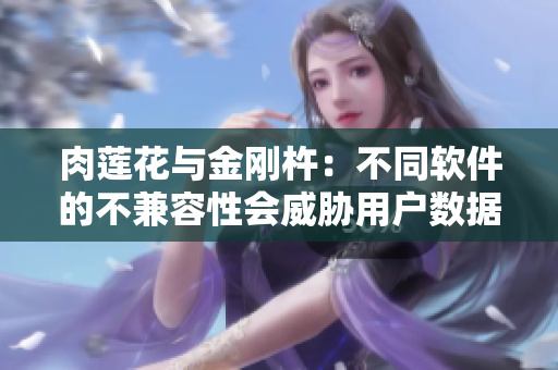 肉莲花与金刚杵：不同软件的不兼容性会威胁用户数据安全吗？